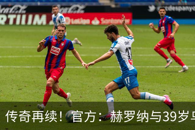 传奇再续！官方：赫罗纳与39岁乌拉圭前锋斯图亚尼续至2027年