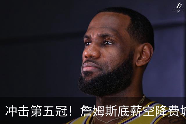 冲击第五冠！詹姆斯底薪空降费城，76人豪华阵容暗藏巨大短板