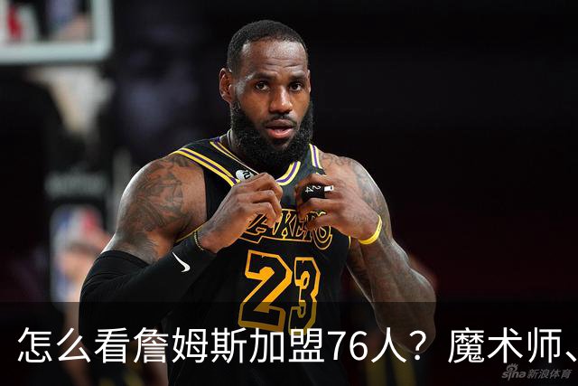 怎么看詹姆斯加盟76人？魔术师、奥尼尔、巴克利说出了看法