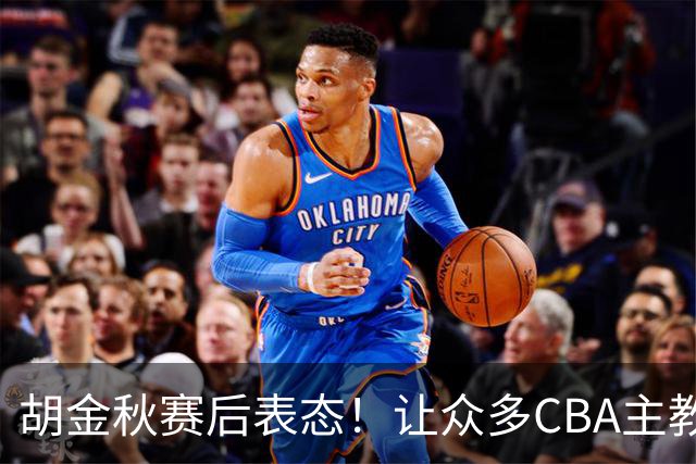 胡金秋赛后表态！让众多CBA主教练懵逼，最后的赢家并非王哲林