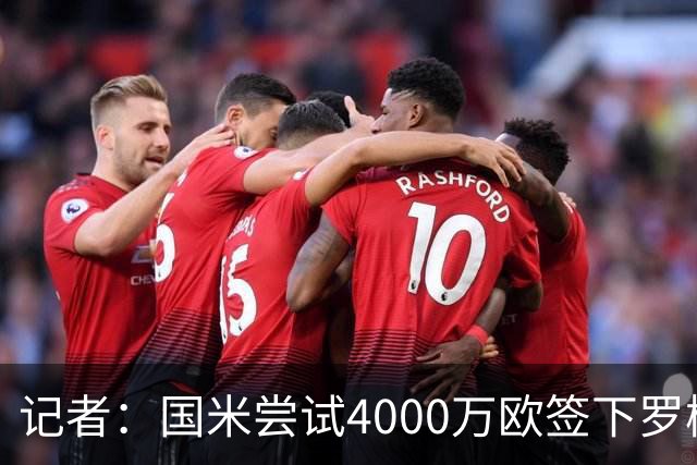 记者：国米尝试4000万欧签下罗梅罗，谈判已进入深入阶段
