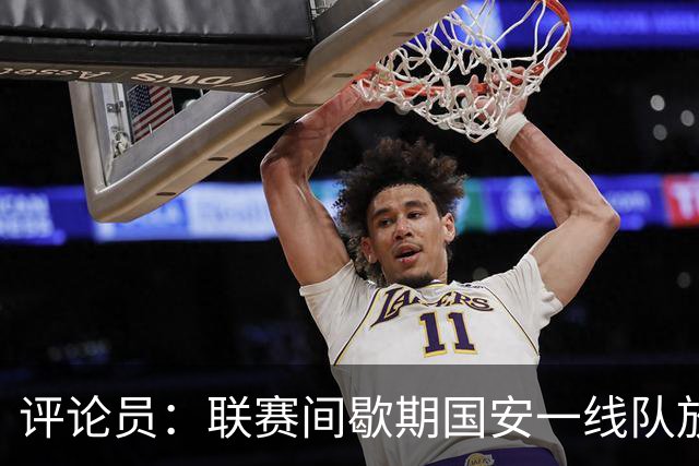 评论员：联赛间歇期国安一线队放假，会提前集训备战19号的足协杯