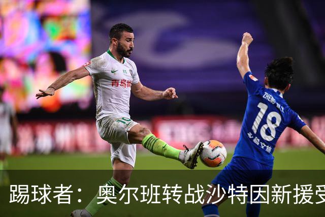 踢球者：奥尔班转战沙特因新援受伤被叫停；古拉西奇将加盟黄潜